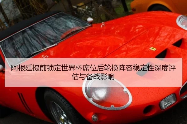 阿根廷提前锁定世界杯席位后轮换阵容稳定性深度评估与备战影响