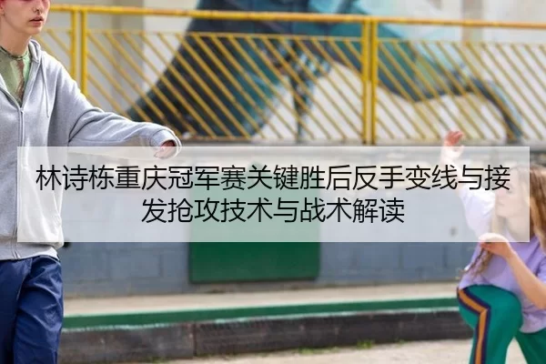 林诗栋重庆冠军赛关键胜后反手变线与接发抢攻技术与战术解读