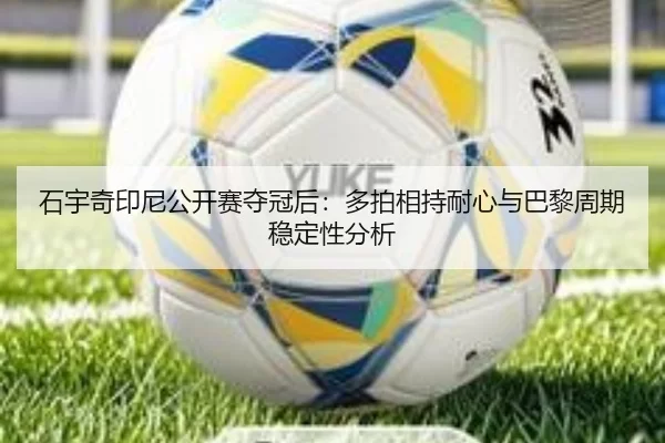 石宇奇印尼公开赛夺冠后：多拍相持耐心与巴黎周期稳定性分析