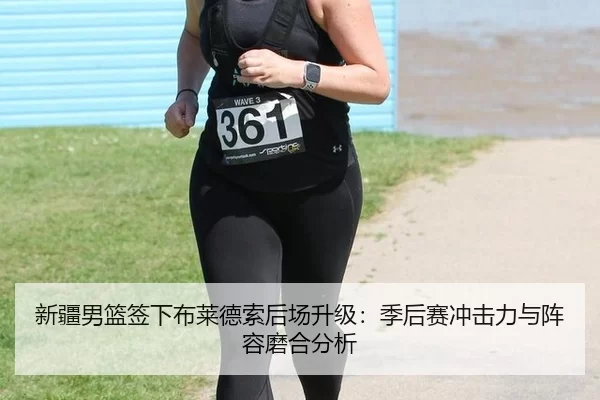 新疆男篮签下布莱德索后场升级：季后赛冲击力与阵容磨合分析